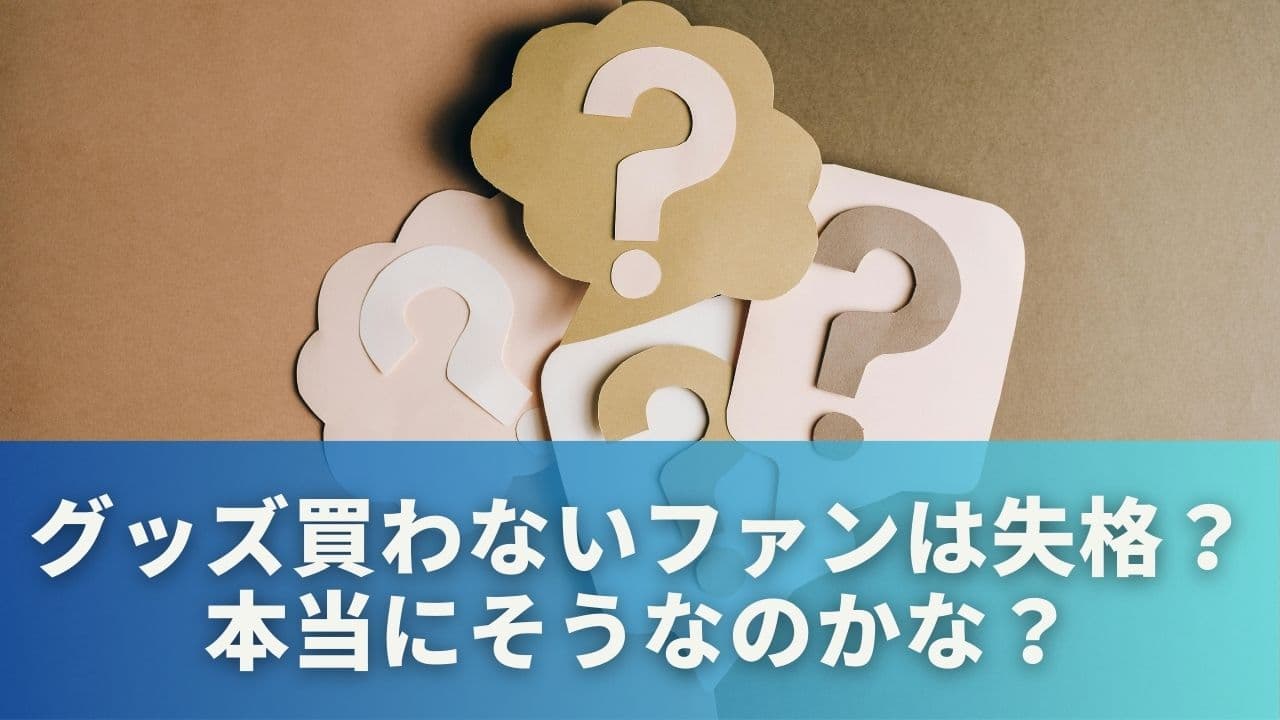 グッズ買わないファンは失格？本当にそうなのかな？