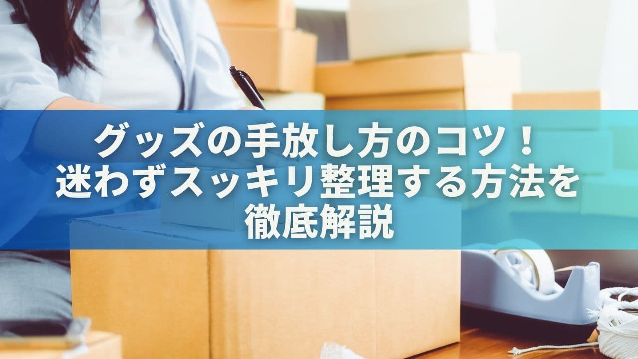 グッズの手放し方のコツ！迷わずスッキリ整理する方法を徹底解説