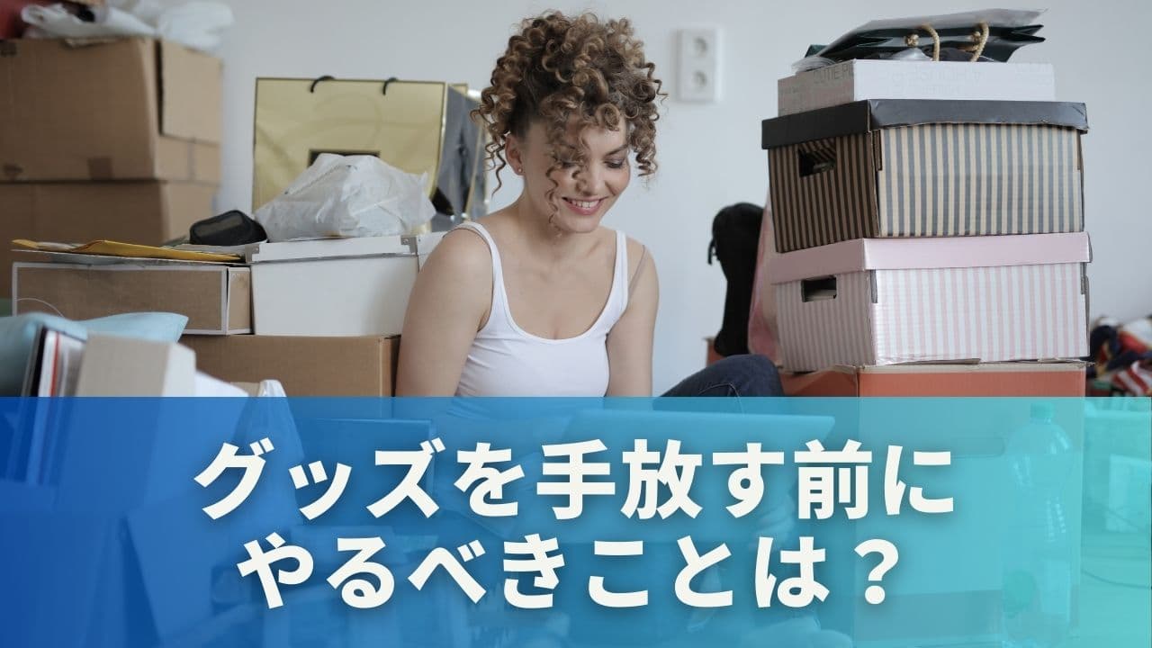 グッズを手放す前にやるべきことは？