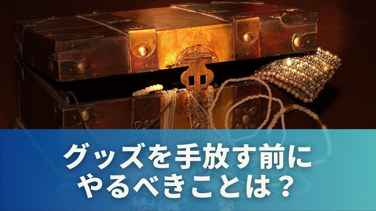 グッズを手放す前にやるべきことは？