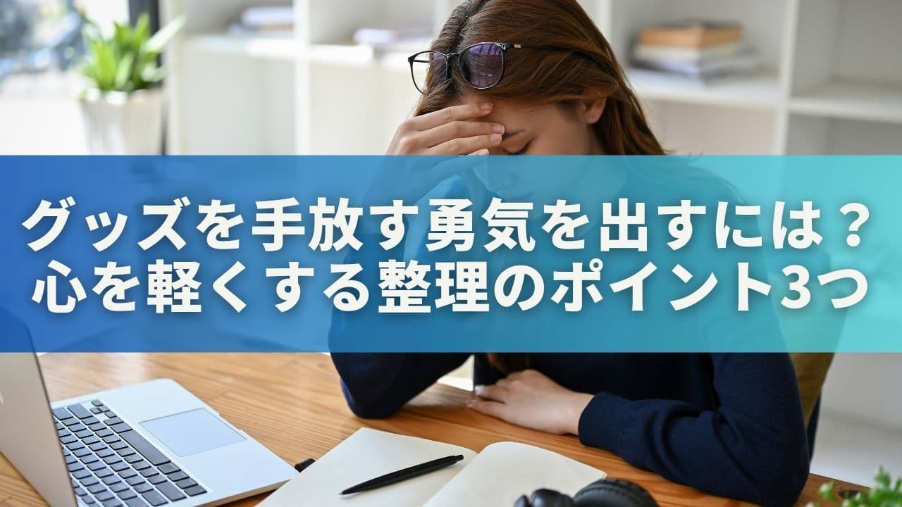 グッズを手放す勇気を出すには？心を軽くする整理のポイント3つ