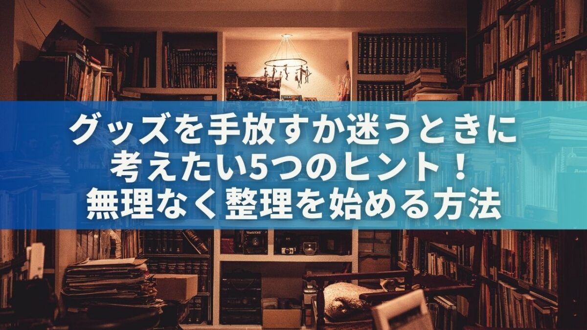 グッズを手放すか迷うときに考えたい5つのヒント！無理なく整理を始める方法