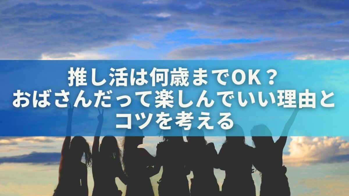 推し活は何歳までOK？おばさんだって楽しんでいい理由とコツを考える