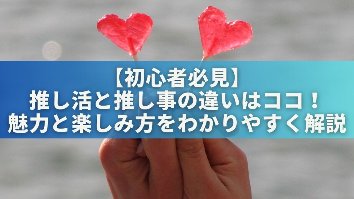 【初心者必見】推し活と推し事の違いはココ！魅力と楽しみ方をわかりやすく解説