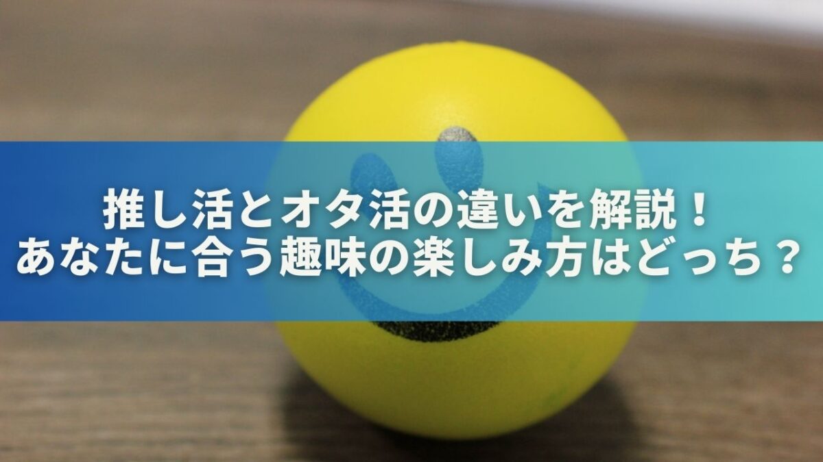 推し活とオタ活の違いを解説！あなたに合う趣味の楽しみ方はどっち？