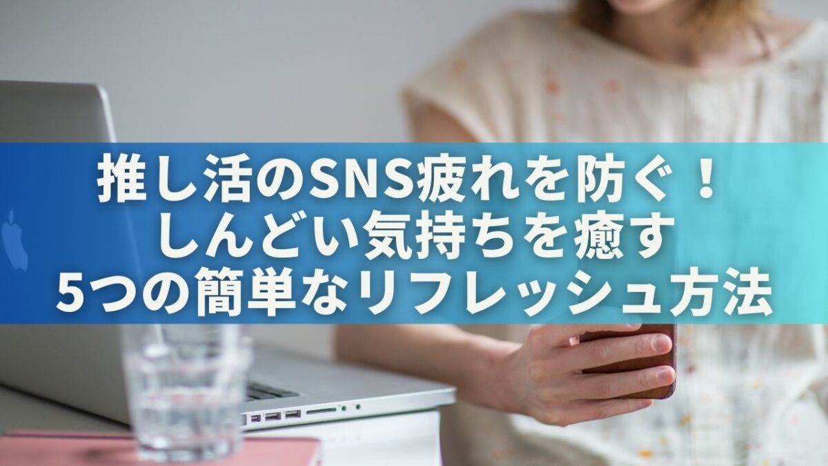 推し活のSNS疲れを防ぐ！しんどい気持ちを癒す5つの簡単なリフレッシュ方法