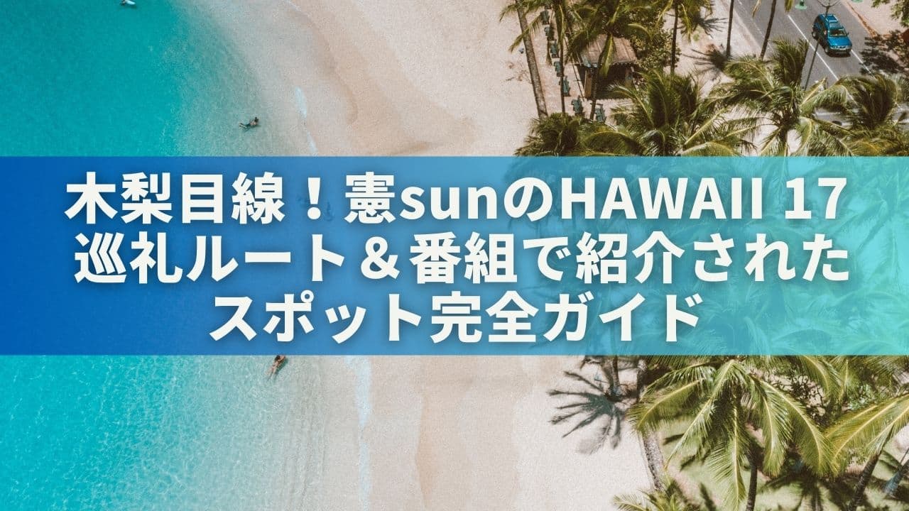 木梨目線！憲sunのHAWAII 17 巡礼ルート＆番組で紹介されたスポット完全ガイド