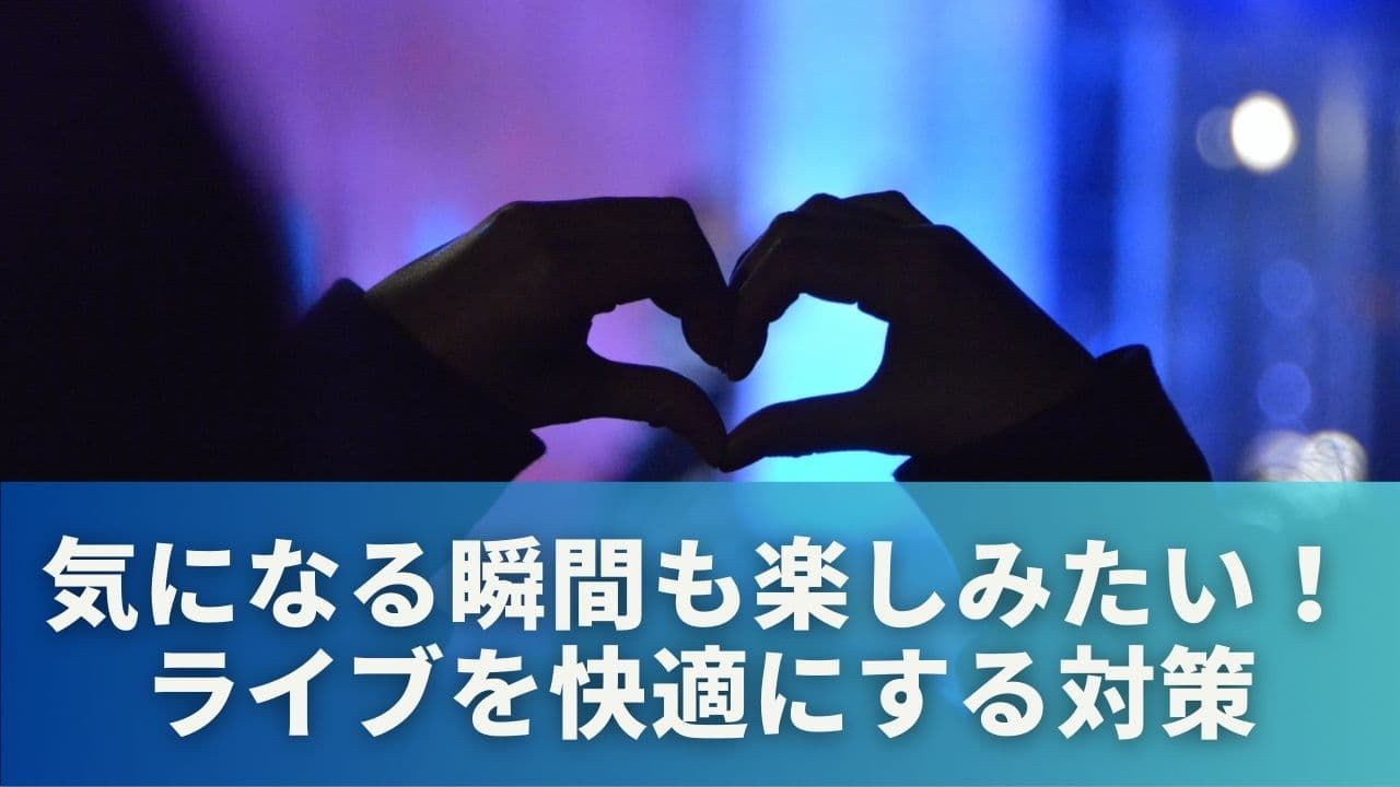 気になる瞬間も楽しみたい！ライブを快適にする対策