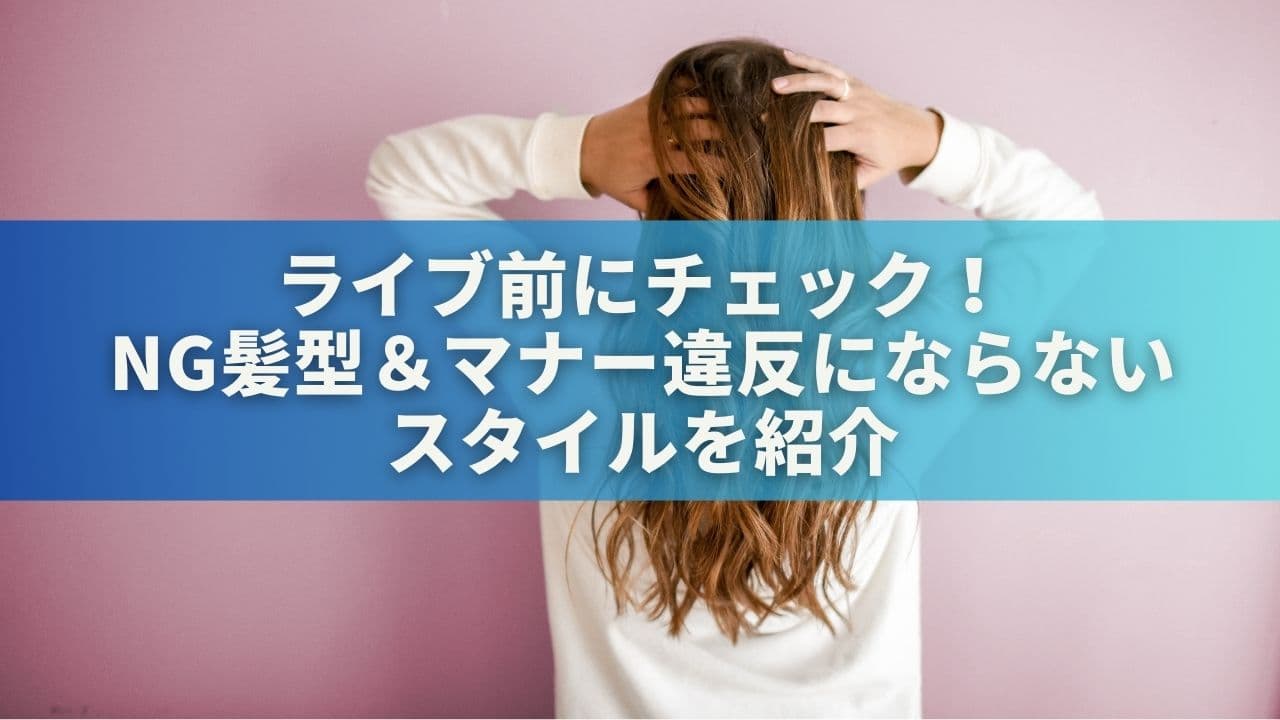 ライブ前にチェック！NG髪型＆マナー違反にならないスタイルを紹介