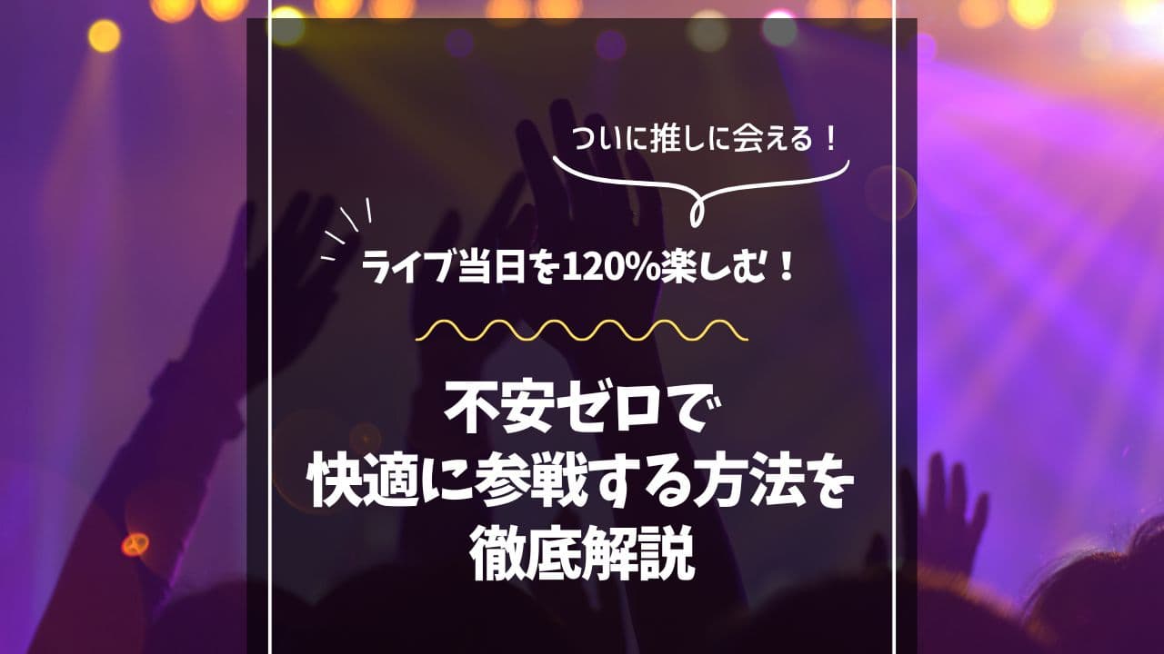 ライブ当日を120%楽しむ！不安ゼロで快適に参戦する方法を徹底解説