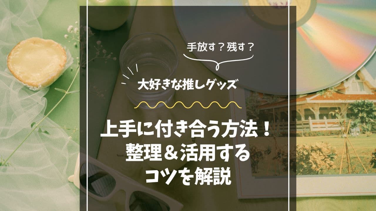 大好きな推しグッズと上手に付き合う方法！整理＆活用するコツを解説