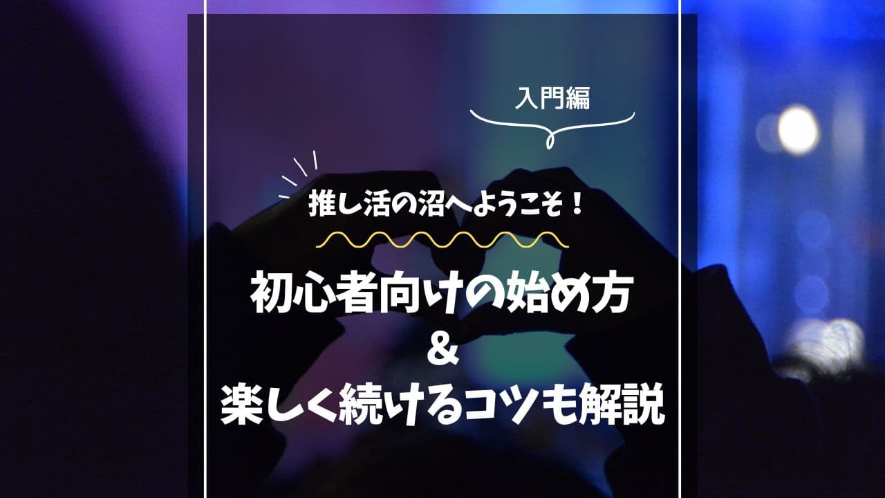 推し活の沼へようこそ！初心者向けの始め方＆楽しく続けるコツも解説